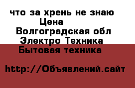 что за хрень не знаю › Цена ­ 500 - Волгоградская обл. Электро-Техника » Бытовая техника   